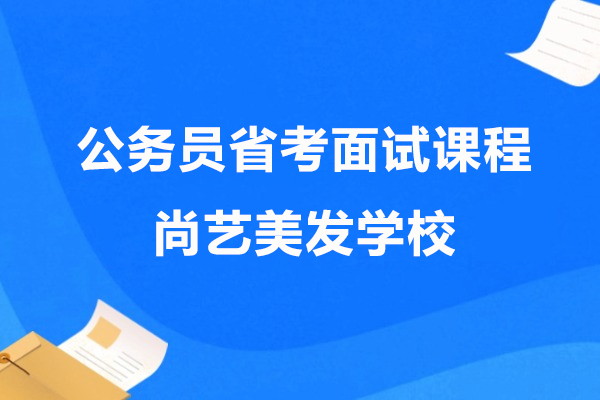 上海公(gōng)務(wu)員(yuan)省考面試課程(cheng)-上海尚藝美髮(fa)學(xué)校